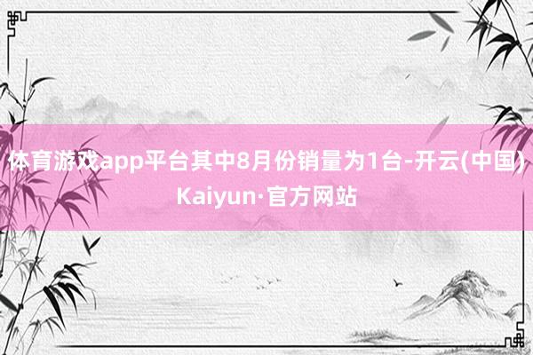 体育游戏app平台其中8月份销量为1台-开云(中国)Kaiyun·官方网站