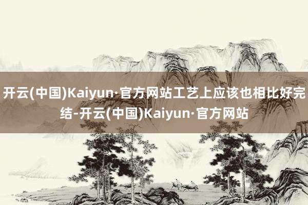 开云(中国)Kaiyun·官方网站工艺上应该也相比好完结-开云(中国)Kaiyun·官方网站