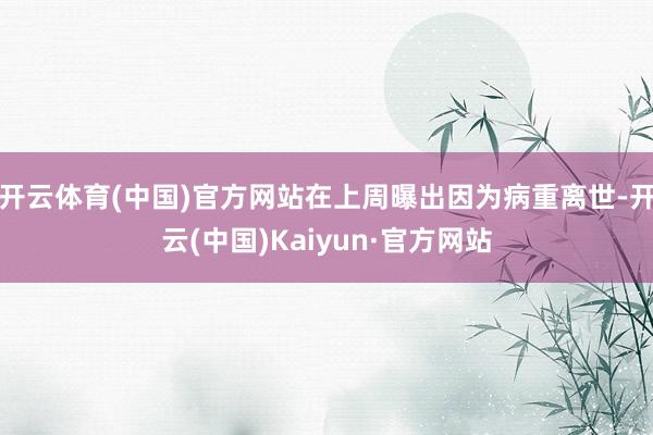 开云体育(中国)官方网站在上周曝出因为病重离世-开云(中国)Kaiyun·官方网站