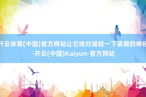 开云体育(中国)官方网站让它绝对减轻一下紧绷的神经-开云(中国)Kaiyun·官方网站