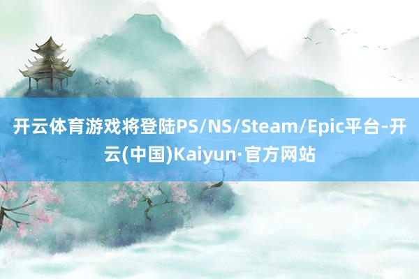 开云体育游戏将登陆PS/NS/Steam/Epic平台-开云(中国)Kaiyun·官方网站