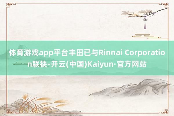 体育游戏app平台丰田已与Rinnai Corporation联袂-开云(中国)Kaiyun·官方网站