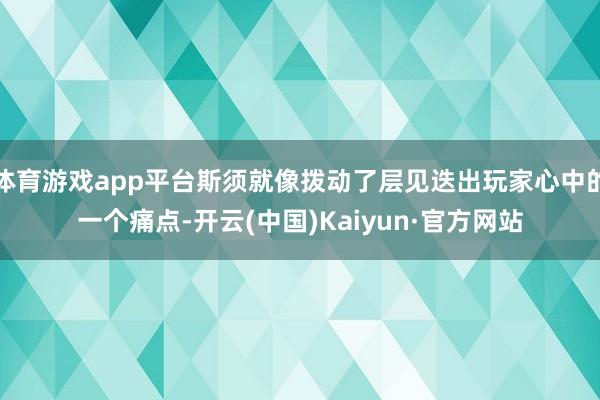 体育游戏app平台斯须就像拨动了层见迭出玩家心中的一个痛点-开云(中国)Kaiyun·官方网站