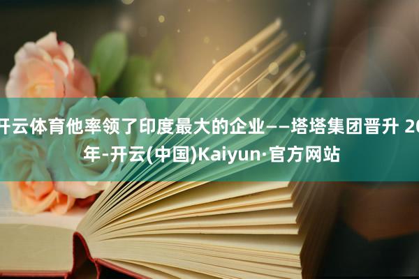 开云体育他率领了印度最大的企业——塔塔集团晋升 20 年-开云(中国)Kaiyun·官方网站