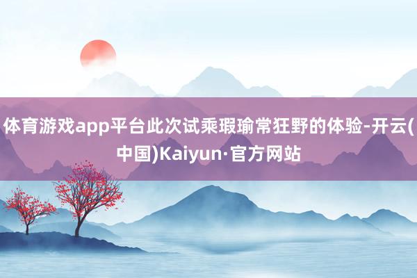 体育游戏app平台此次试乘瑕瑜常狂野的体验-开云(中国)Kaiyun·官方网站