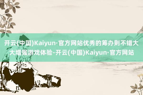 开云(中国)Kaiyun·官方网站优秀的筹办则不错大大增强游戏体验-开云(中国)Kaiyun·官方网站