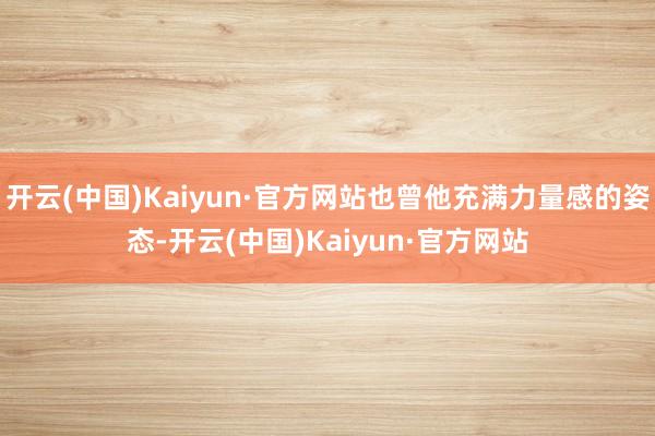 开云(中国)Kaiyun·官方网站也曾他充满力量感的姿态-开云(中国)Kaiyun·官方网站