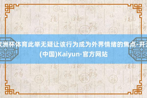 欧洲杯体育此举无疑让该行为成为外界情绪的焦点-开云(中国)Kaiyun·官方网站