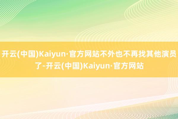 开云(中国)Kaiyun·官方网站不外也不再找其他演员了-开云(中国)Kaiyun·官方网站