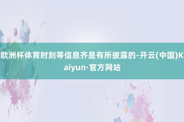 欧洲杯体育时刻等信息齐是有所披露的-开云(中国)Kaiyun·官方网站