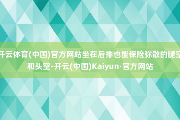 开云体育(中国)官方网站坐在后排也能保险弥散的腿空和头空-开云(中国)Kaiyun·官方网站