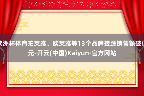 欧洲杯体育珀莱雅、欧莱雅等13个品牌接踵销售额破亿元-开云(中国)Kaiyun·官方网站