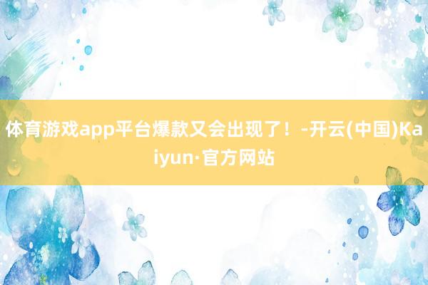 体育游戏app平台爆款又会出现了！-开云(中国)Kaiyun·官方网站