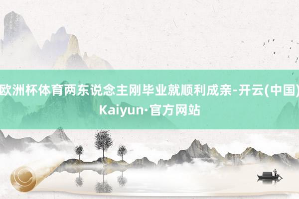 欧洲杯体育两东说念主刚毕业就顺利成亲-开云(中国)Kaiyun·官方网站