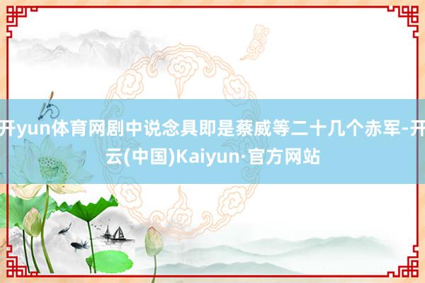 开yun体育网剧中说念具即是蔡威等二十几个赤军-开云(中国)Kaiyun·官方网站