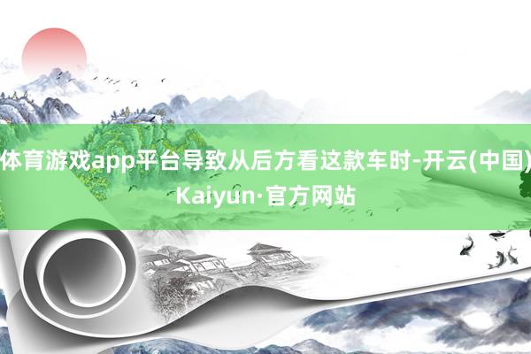 体育游戏app平台导致从后方看这款车时-开云(中国)Kaiyun·官方网站