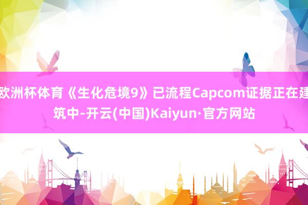 欧洲杯体育《生化危境9》已流程Capcom证据正在建筑中-开云(中国)Kaiyun·官方网站