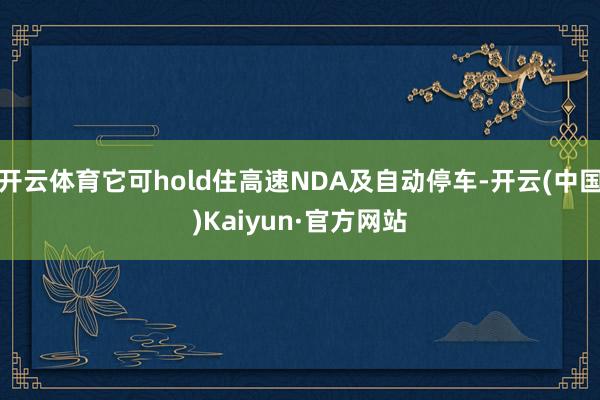 开云体育它可hold住高速NDA及自动停车-开云(中国)Kaiyun·官方网站