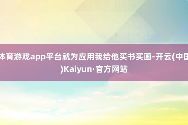 体育游戏app平台就为应用我给他买书买画-开云(中国)Kaiyun·官方网站