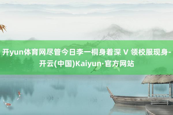 开yun体育网尽管今日李一桐身着深 V 领校服现身-开云(中国)Kaiyun·官方网站