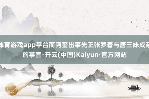 体育游戏app平台而阿奎出事先正张罗着与唐三妹成亲的事宜-开云(中国)Kaiyun·官方网站