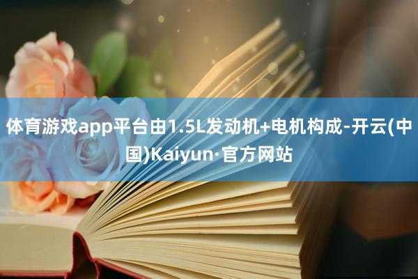 体育游戏app平台由1.5L发动机+电机构成-开云(中国)Kaiyun·官方网站