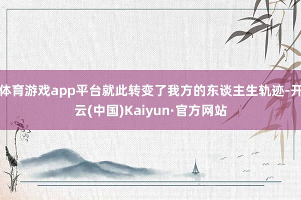 体育游戏app平台就此转变了我方的东谈主生轨迹-开云(中国)Kaiyun·官方网站