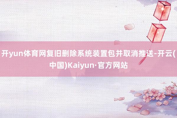 开yun体育网复旧删除系统装置包并取消推送-开云(中国)Kaiyun·官方网站