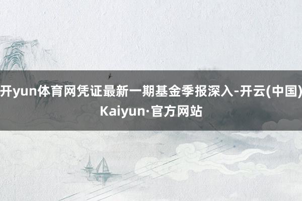 开yun体育网凭证最新一期基金季报深入-开云(中国)Kaiyun·官方网站