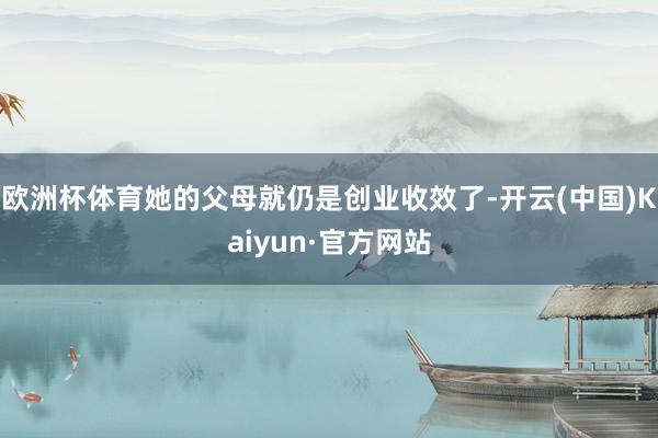 欧洲杯体育她的父母就仍是创业收效了-开云(中国)Kaiyun·官方网站