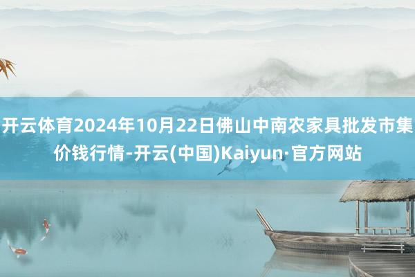 开云体育2024年10月22日佛山中南农家具批发市集价钱行情-开云(中国)Kaiyun·官方网站