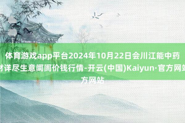 体育游戏app平台2024年10月22日会川江能中药材详尽生意阛阓价钱行情-开云(中国)Kaiyun·官方网站