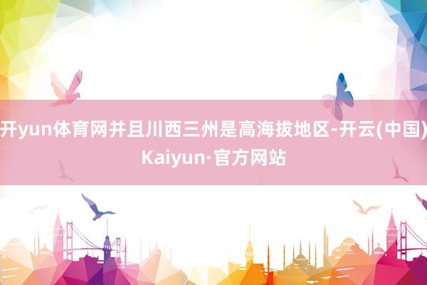 开yun体育网并且川西三州是高海拔地区-开云(中国)Kaiyun·官方网站