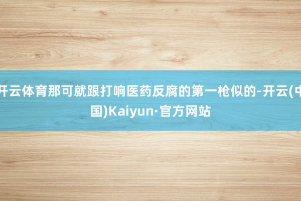 开云体育那可就跟打响医药反腐的第一枪似的-开云(中国)Kaiyun·官方网站