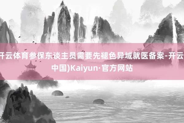 开云体育参保东谈主员需要先褪色异域就医备案-开云(中国)Kaiyun·官方网站