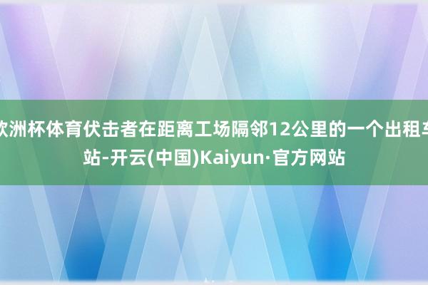 欧洲杯体育伏击者在距离工场隔邻12公里的一个出租车站-开云(中国)Kaiyun·官方网站