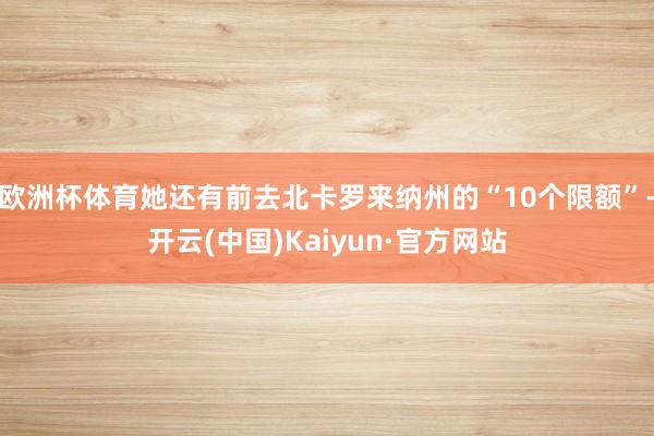 欧洲杯体育她还有前去北卡罗来纳州的“10个限额”-开云(中国)Kaiyun·官方网站