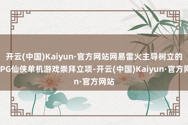 开云(中国)Kaiyun·官方网站网易雷火主导树立的ARPG仙侠单机游戏崇拜立项-开云(中国)Kaiyun·官方网站