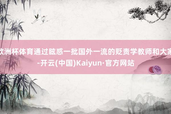 欧洲杯体育通过眩惑一批国外一流的贬责学教师和大家-开云(中国)Kaiyun·官方网站