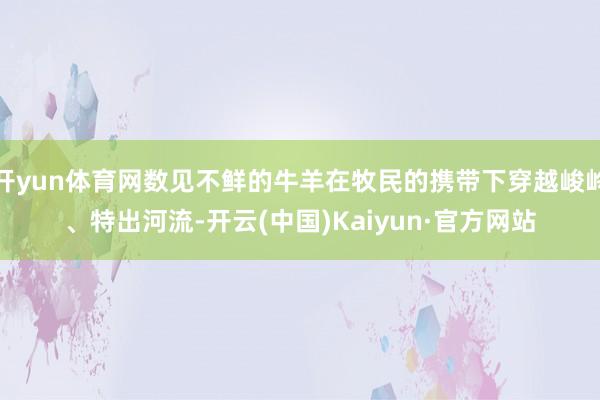 开yun体育网数见不鲜的牛羊在牧民的携带下穿越峻岭、特出河流-开云(中国)Kaiyun·官方网站