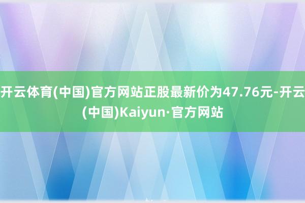 开云体育(中国)官方网站正股最新价为47.76元-开云(中国)Kaiyun·官方网站