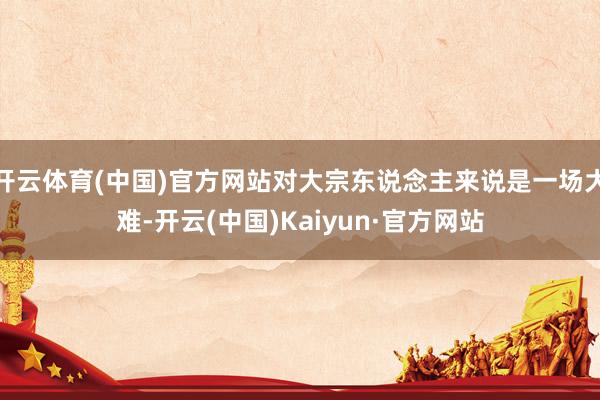 开云体育(中国)官方网站对大宗东说念主来说是一场大难-开云(中国)Kaiyun·官方网站