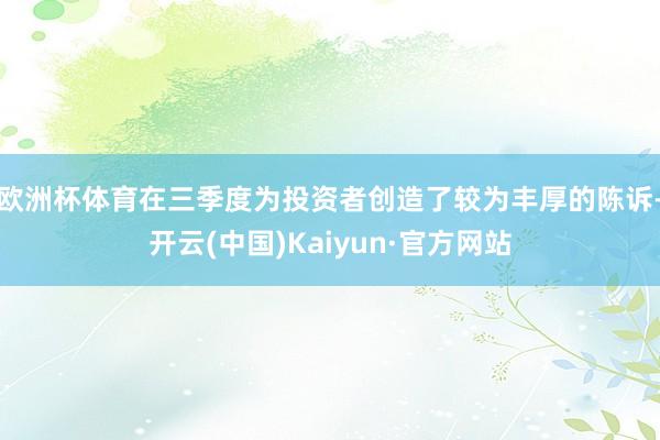 欧洲杯体育在三季度为投资者创造了较为丰厚的陈诉-开云(中国)Kaiyun·官方网站