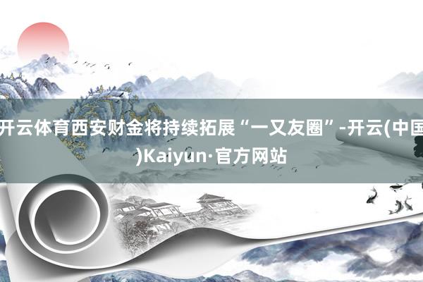 开云体育西安财金将持续拓展“一又友圈”-开云(中国)Kaiyun·官方网站