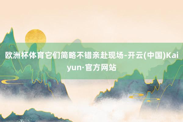 欧洲杯体育它们简略不错亲赴现场-开云(中国)Kaiyun·官方网站