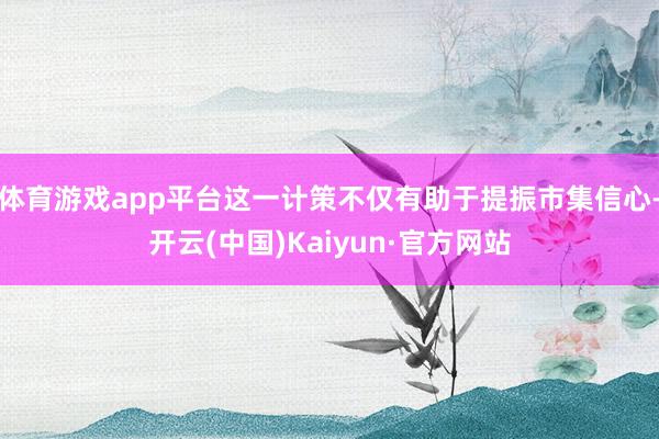 体育游戏app平台这一计策不仅有助于提振市集信心-开云(中国)Kaiyun·官方网站