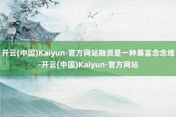 开云(中国)Kaiyun·官方网站融资是一种暴富念念维-开云(中国)Kaiyun·官方网站