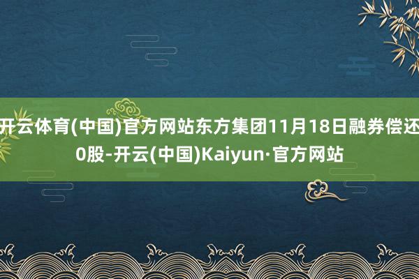 开云体育(中国)官方网站东方集团11月18日融券偿还0股-开云(中国)Kaiyun·官方网站