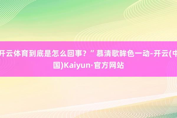 开云体育到底是怎么回事？”慕清歌眸色一动-开云(中国)Kaiyun·官方网站