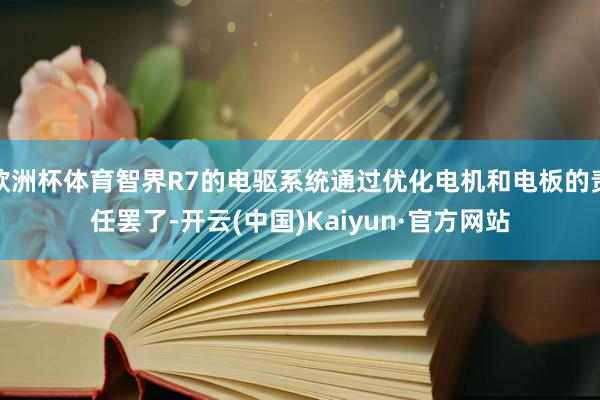 欧洲杯体育智界R7的电驱系统通过优化电机和电板的责任罢了-开云(中国)Kaiyun·官方网站